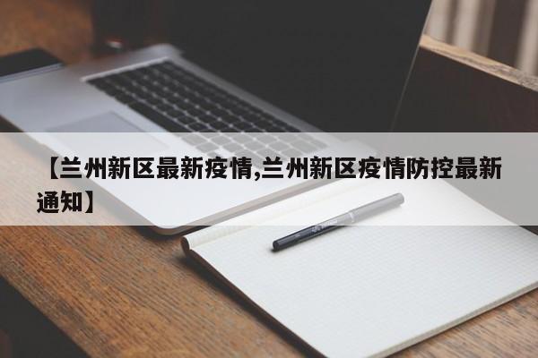 【兰州新区最新疫情,兰州新区疫情防控最新通知】