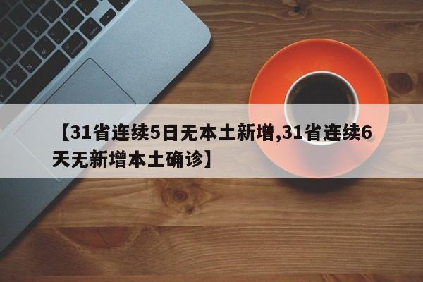 【31省连续5日无本土新增,31省连续6天无新增本土确诊】