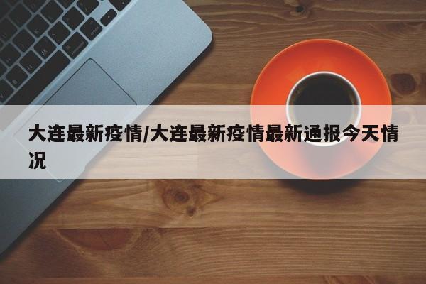 大连最新疫情/大连最新疫情最新通报今天情况
