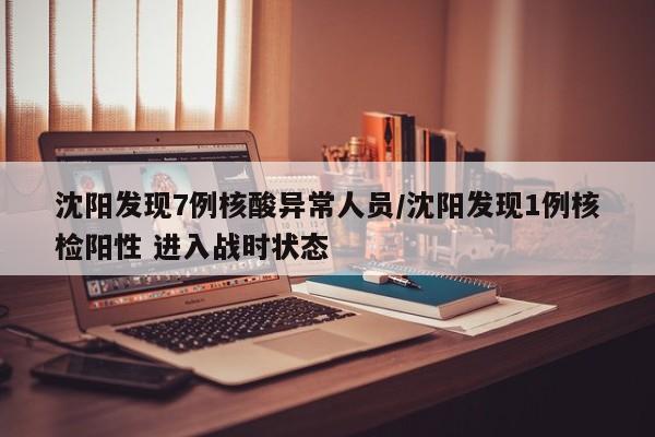 沈阳发现7例核酸异常人员/沈阳发现1例核检阳性 进入战时状态