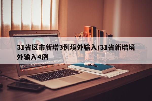 31省区市新增3例境外输入/31省新增境外输入4例