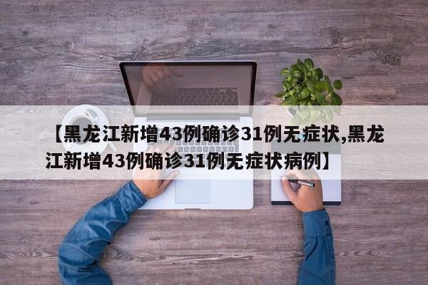【黑龙江新增43例确诊31例无症状,黑龙江新增43例确诊31例无症状病例】