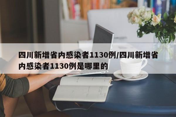 四川新增省内感染者1130例/四川新增省内感染者1130例是哪里的
