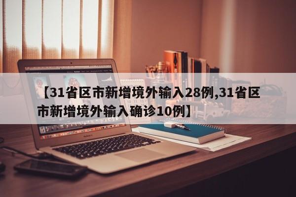 【31省区市新增境外输入28例,31省区市新增境外输入确诊10例】