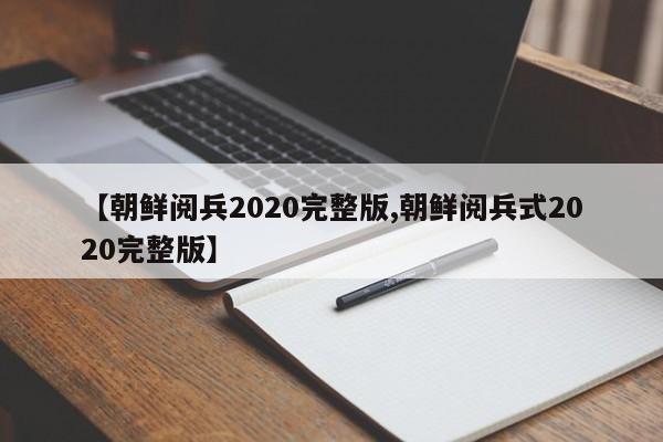 【朝鲜阅兵2020完整版,朝鲜阅兵式2020完整版】