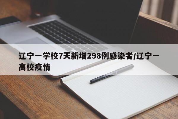 辽宁一学校7天新增298例感染者/辽宁一高校疫情