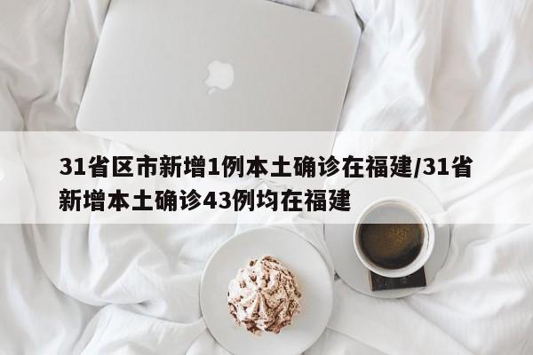 31省区市新增1例本土确诊在福建/31省新增本土确诊43例均在福建