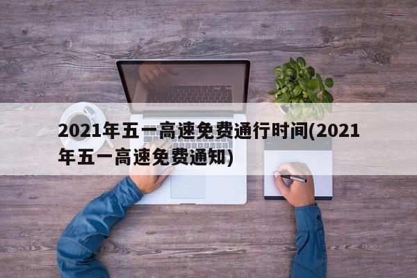 2021年五一高速免费通行时间(2021年五一高速免费通知)