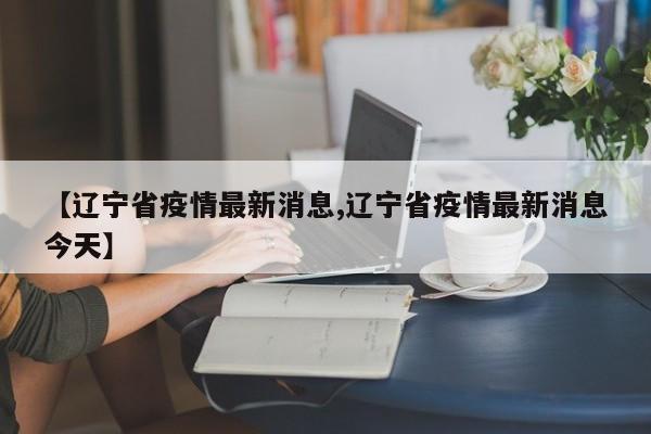【辽宁省疫情最新消息,辽宁省疫情最新消息今天】
