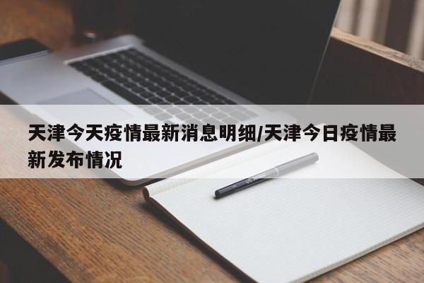 天津今天疫情最新消息明细/天津今日疫情最新发布情况