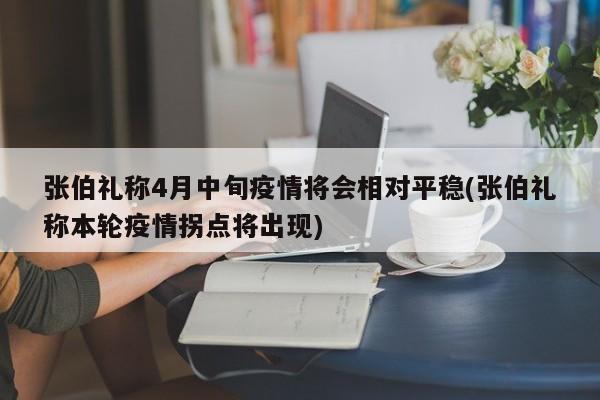张伯礼称4月中旬疫情将会相对平稳(张伯礼称本轮疫情拐点将出现)