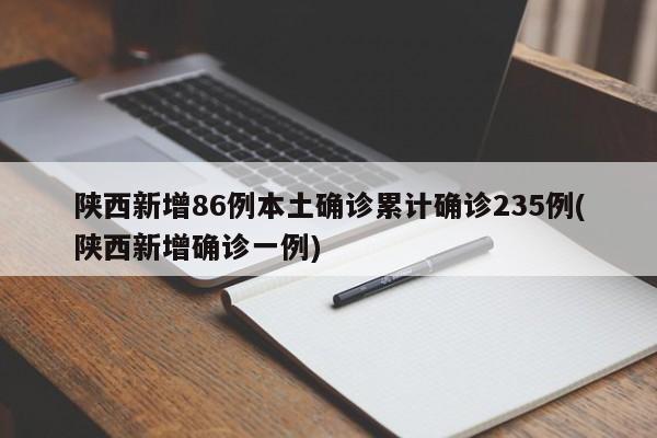 陕西新增86例本土确诊累计确诊235例(陕西新增确诊一例)