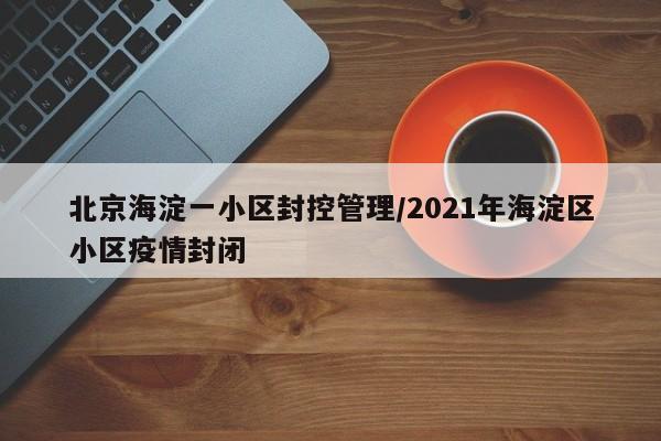 北京海淀一小区封控管理/2021年海淀区小区疫情封闭