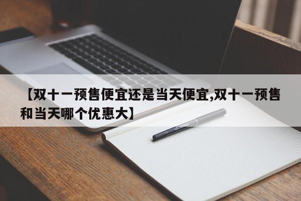 【双十一预售便宜还是当天便宜,双十一预售和当天哪个优惠大】