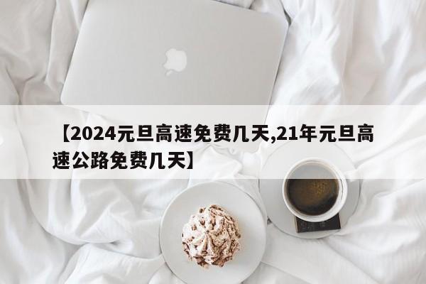 【2024元旦高速免费几天,21年元旦高速公路免费几天】