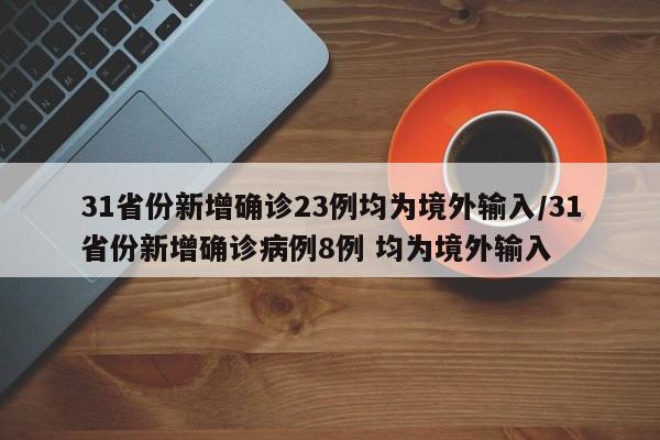 31省份新增确诊23例均为境外输入/31省份新增确诊病例8例 均为境外输入