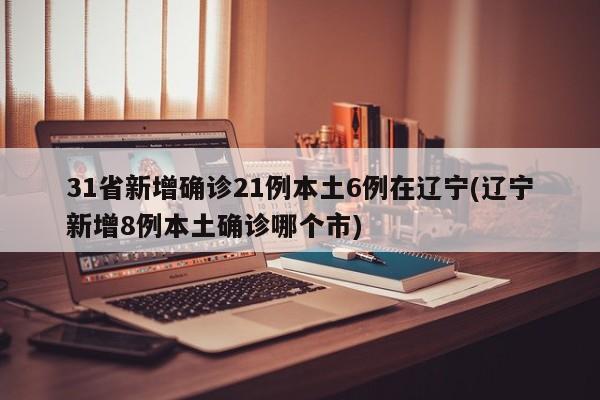 31省新增确诊21例本土6例在辽宁(辽宁新增8例本土确诊哪个市)