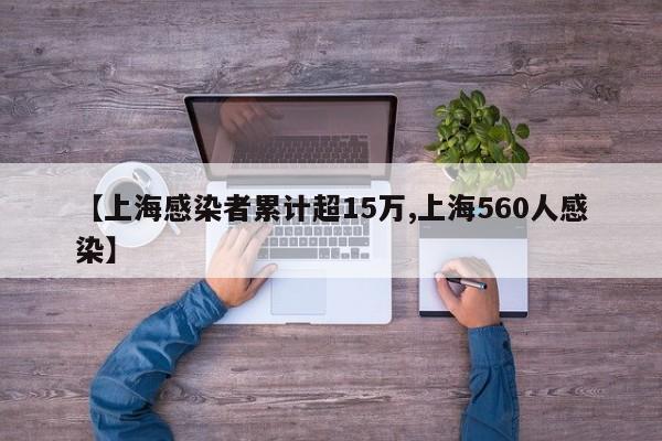 【上海感染者累计超15万,上海560人感染】