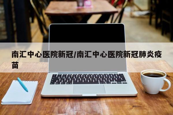 南汇中心医院新冠/南汇中心医院新冠肺炎疫苗