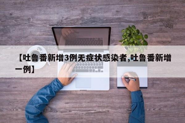 【吐鲁番新增3例无症状感染者,吐鲁番新增一例】