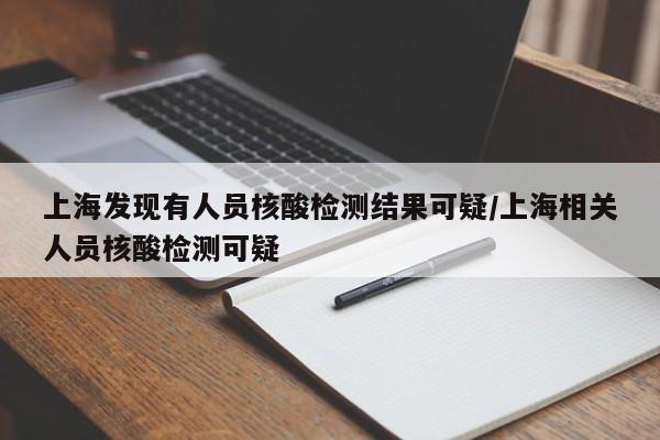 上海发现有人员核酸检测结果可疑/上海相关人员核酸检测可疑