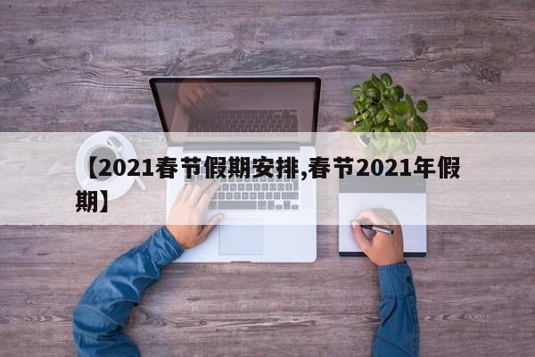 【2021春节假期安排,春节2021年假期】
