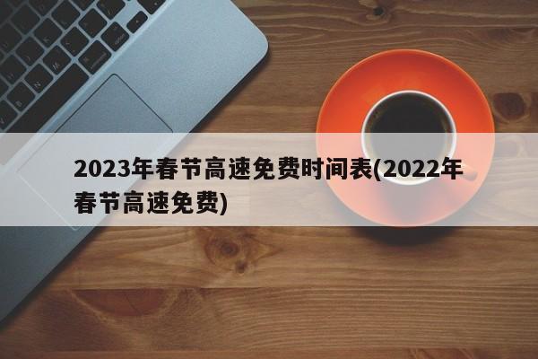 2023年春节高速免费时间表(2022年春节高速免费)