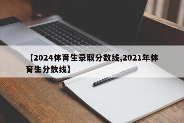 【2024体育生录取分数线,2021年体育生分数线】