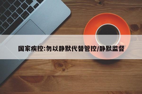 国家疾控:勿以静默代替管控/静默监督