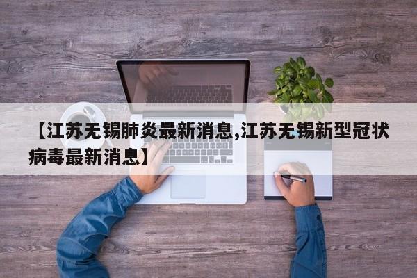 【江苏无锡肺炎最新消息,江苏无锡新型冠状病毒最新消息】