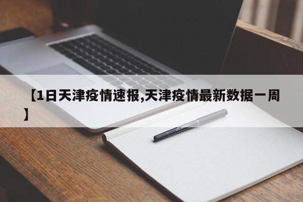 【1日天津疫情速报,天津疫情最新数据一周】