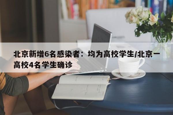 北京新增6名感染者：均为高校学生/北京一高校4名学生确诊