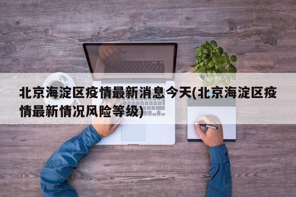 北京海淀区疫情最新消息今天(北京海淀区疫情最新情况风险等级)