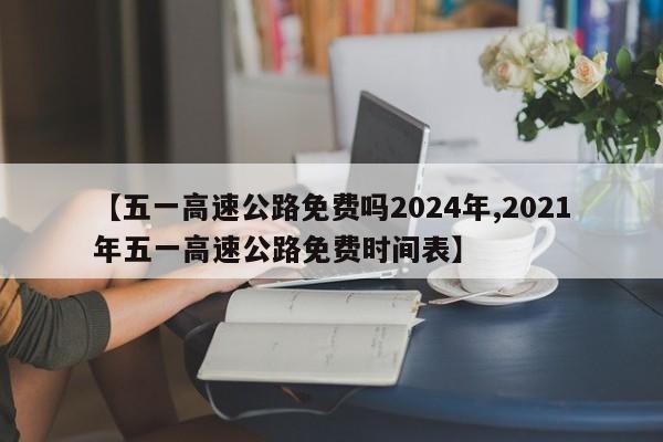 【五一高速公路免费吗2024年,2021年五一高速公路免费时间表】