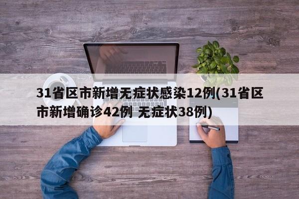 31省区市新增无症状感染12例(31省区市新增确诊42例 无症状38例)