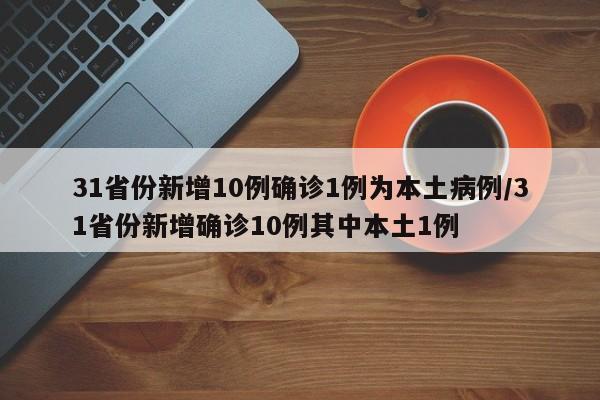 31省份新增10例确诊1例为本土病例/31省份新增确诊10例其中本土1例