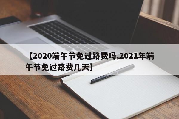 【2020端午节免过路费吗,2021年端午节免过路费几天】