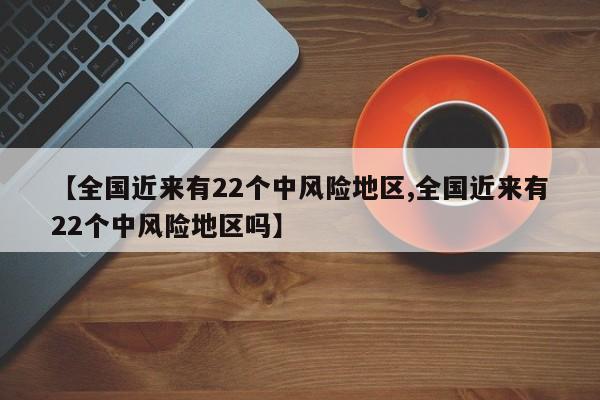 【全国近来有22个中风险地区,全国近来有22个中风险地区吗】