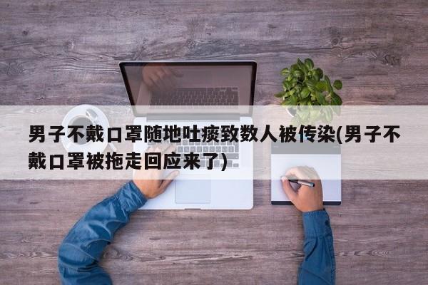男子不戴口罩随地吐痰致数人被传染(男子不戴口罩被拖走回应来了)