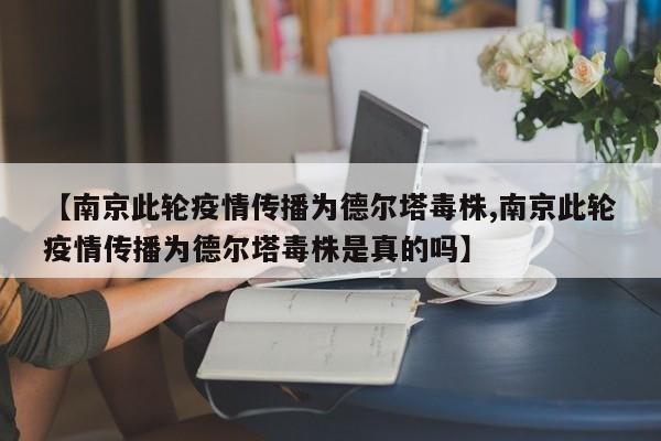 【南京此轮疫情传播为德尔塔毒株,南京此轮疫情传播为德尔塔毒株是真的吗】