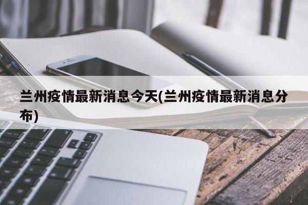 兰州疫情最新消息今天(兰州疫情最新消息分布)