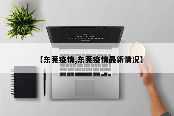 【东莞疫情,东莞疫情最新情况】