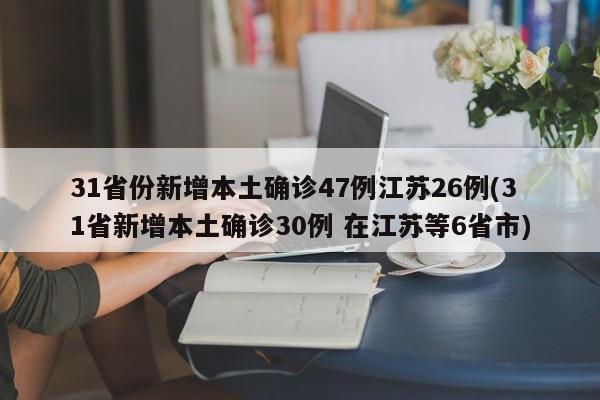 31省份新增本土确诊47例江苏26例(31省新增本土确诊30例 在江苏等6省市)