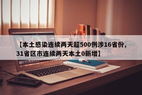【本土感染连续两天超500例涉16省份,31省区市连续两天本土0新增】