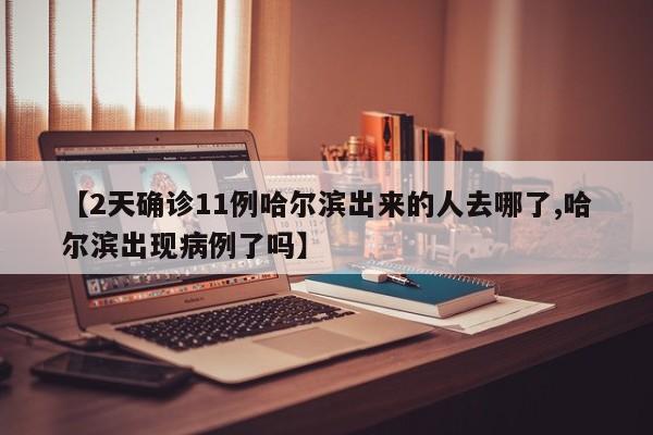 【2天确诊11例哈尔滨出来的人去哪了,哈尔滨出现病例了吗】