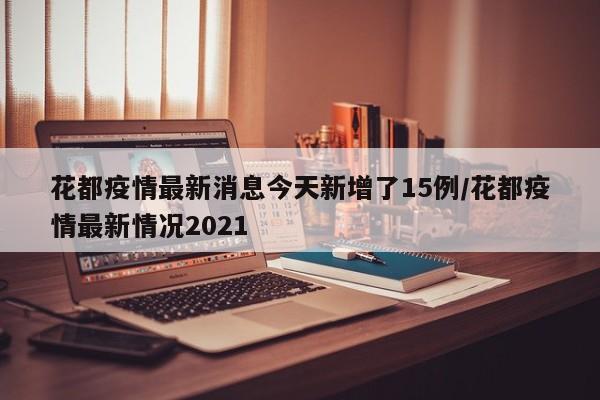 花都疫情最新消息今天新增了15例/花都疫情最新情况2021