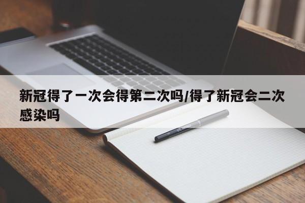 新冠得了一次会得第二次吗/得了新冠会二次感染吗