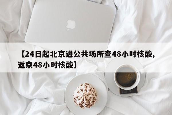 【24日起北京进公共场所查48小时核酸,返京48小时核酸】