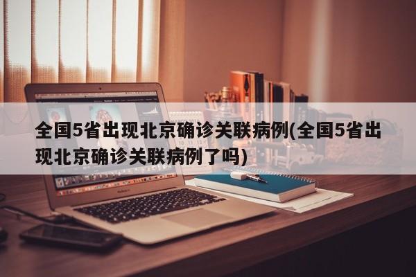 全国5省出现北京确诊关联病例(全国5省出现北京确诊关联病例了吗)