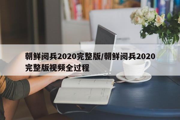 朝鲜阅兵2020完整版/朝鲜阅兵2020完整版视频全过程